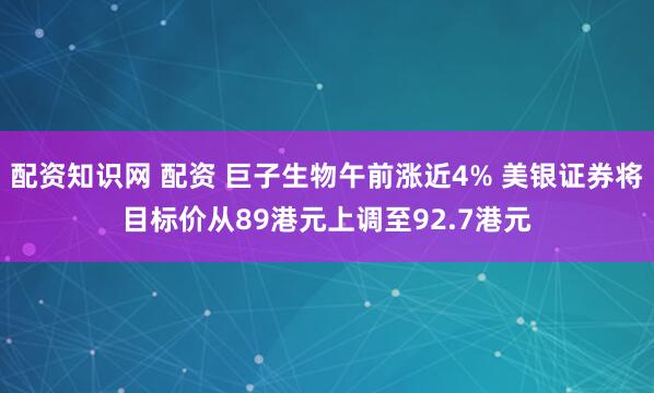 配资知识网 配资 巨子生物午前涨近4% 美银证券将目标价从89港元上调至92.7港元