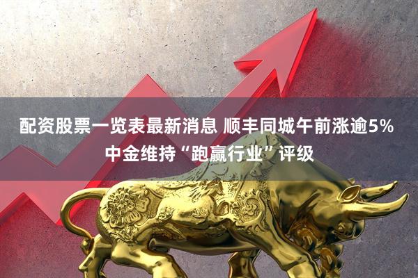 配资股票一览表最新消息 顺丰同城午前涨逾5% 中金维持“跑赢行业”评级