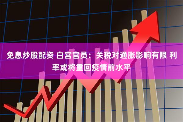 免息炒股配资 白宫官员：关税对通胀影响有限 利率或将重回疫情前水平
