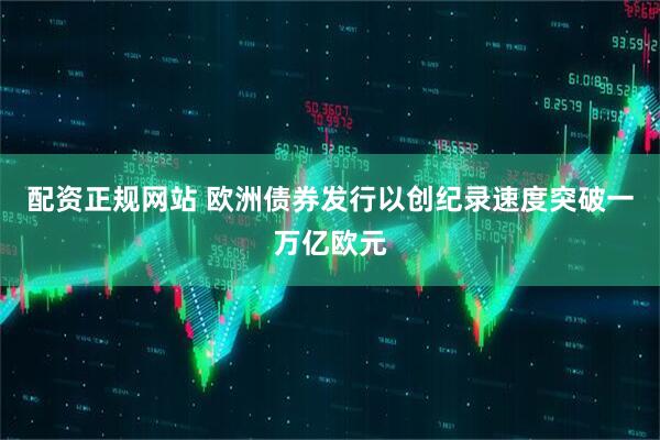 配资正规网站 欧洲债券发行以创纪录速度突破一万亿欧元