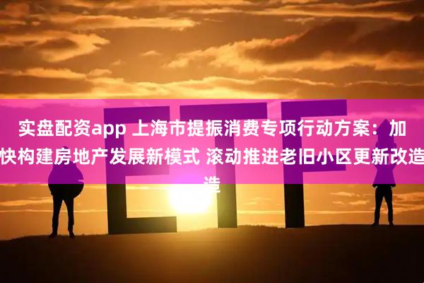 实盘配资app 上海市提振消费专项行动方案：加快构建房地产发展新模式 滚动推进老旧小区更新改造