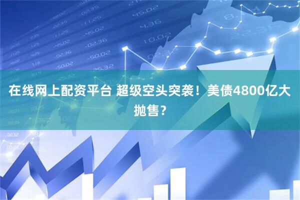 在线网上配资平台 超级空头突袭！美债4800亿大抛售？