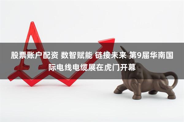 股票账户配资 数智赋能 链接未来 第9届华南国际电线电缆展在虎门开幕