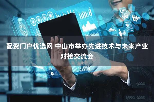 配资门户优选网 中山市举办先进技术与未来产业对接交流会