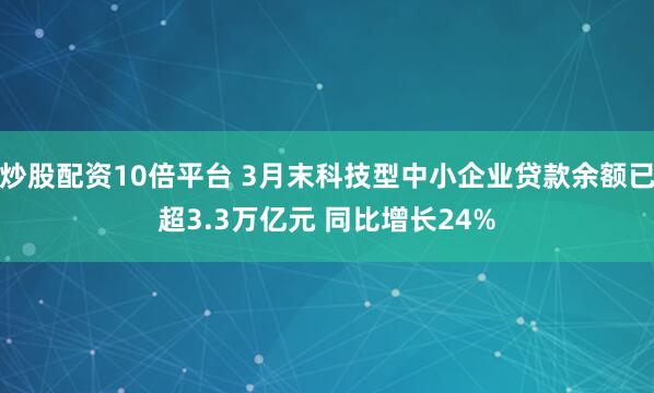 炒股配资10倍平台 3月末科技型中小企业贷款余额已超3.3万亿元 同比增长24%