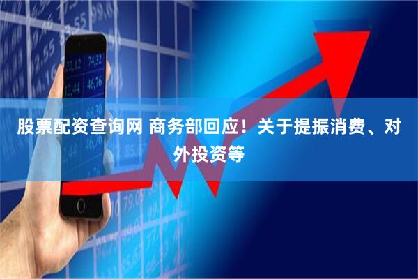 股票配资查询网 商务部回应！关于提振消费、对外投资等
