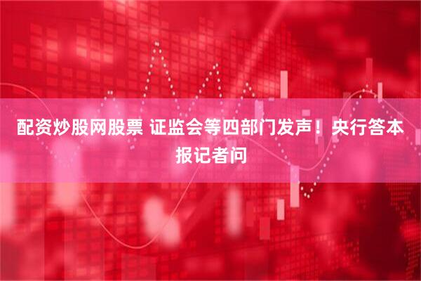 配资炒股网股票 证监会等四部门发声！央行答本报记者问