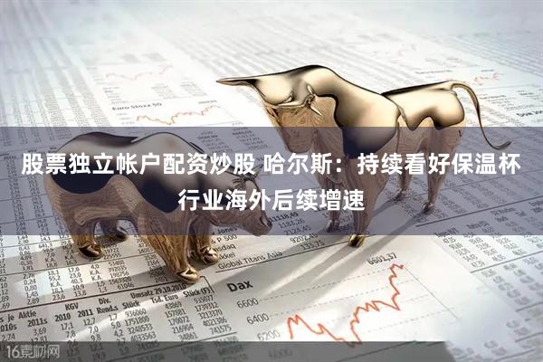 股票独立帐户配资炒股 哈尔斯：持续看好保温杯行业海外后续增速
