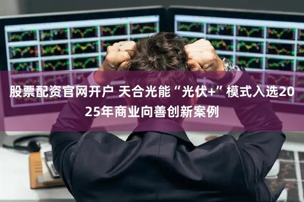 股票配资官网开户 天合光能“光伏+”模式入选2025年商业向善创新案例