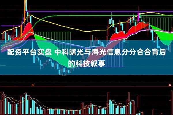 配资平台实盘 中科曙光与海光信息分分合合背后的科技叙事