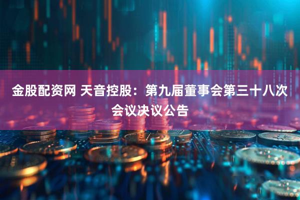 金股配资网 天音控股：第九届董事会第三十八次会议决议公告