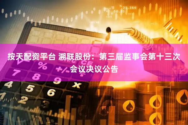 按天配资平台 溯联股份：第三届监事会第十三次会议决议公告