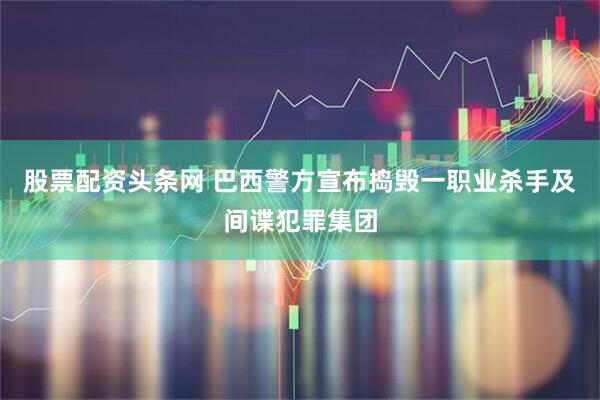 股票配资头条网 巴西警方宣布捣毁一职业杀手及间谍犯罪集团