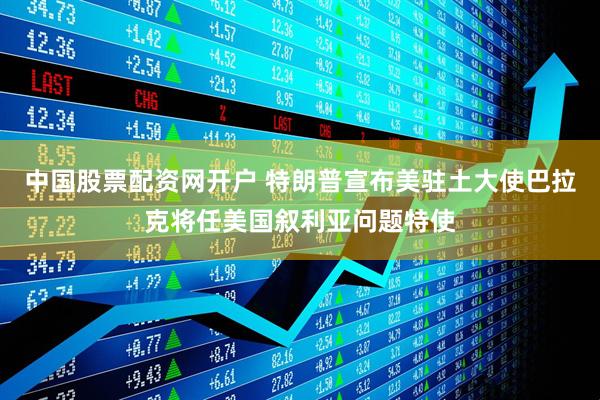 中国股票配资网开户 特朗普宣布美驻土大使巴拉克将任美国叙利亚问题特使