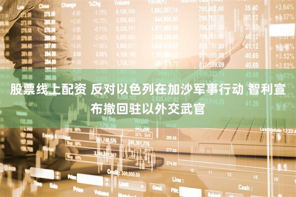股票线上配资 反对以色列在加沙军事行动 智利宣布撤回驻以外交武官