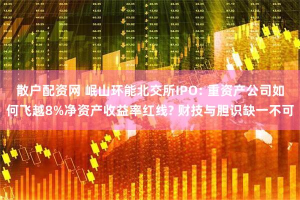 散户配资网 岷山环能北交所IPO: 重资产公司如何飞越8%净资产收益率红线? 财技与胆识缺一不可