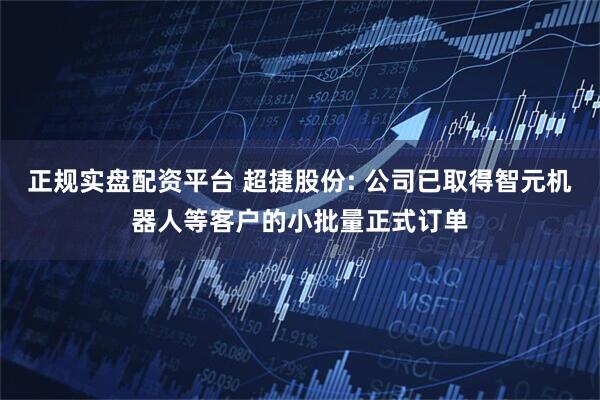 正规实盘配资平台 超捷股份: 公司已取得智元机器人等客户的小批量正式订单