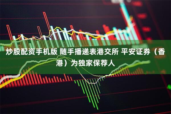 炒股配资手机版 随手播递表港交所 平安证券（香港）为独家保荐人