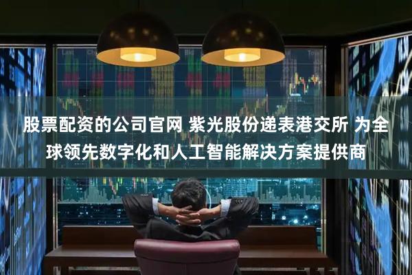股票配资的公司官网 紫光股份递表港交所 为全球领先数字化和人工智能解决方案提供商