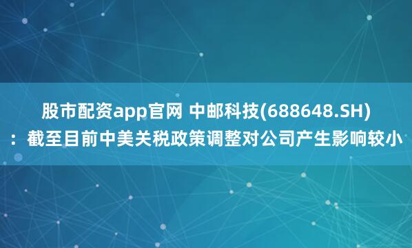 股市配资app官网 中邮科技(688648.SH)：截至目前中美关税政策调整对公司产生影响较小