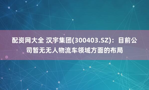 配资网大全 汉宇集团(300403.SZ)：目前公司暂无无人物流车领域方面的布局