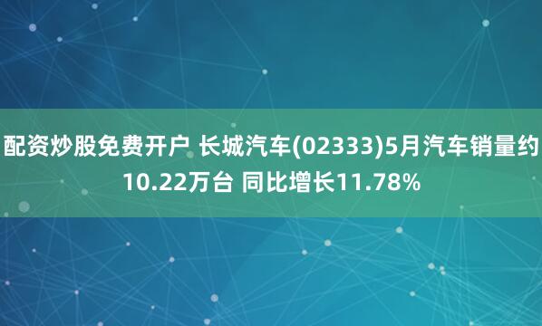 配资炒股免费开户 长城汽车(02333)5月汽车销量约10.22万台 同比增长11.78%