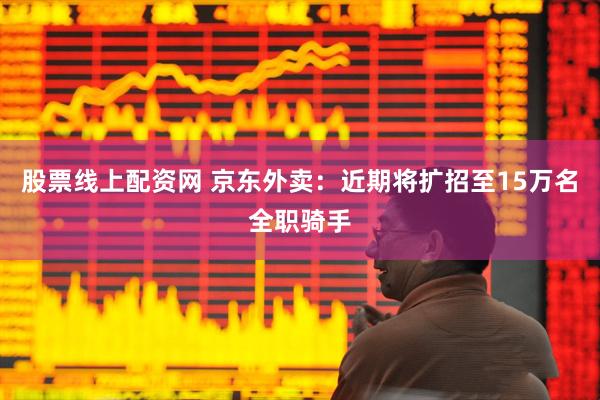 股票线上配资网 京东外卖：近期将扩招至15万名全职骑手