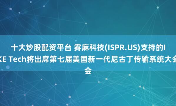 十大炒股配资平台 雾麻科技(ISPR.US)支持的IKE Tech将出席第七届美国新一代尼古丁传输系统大会