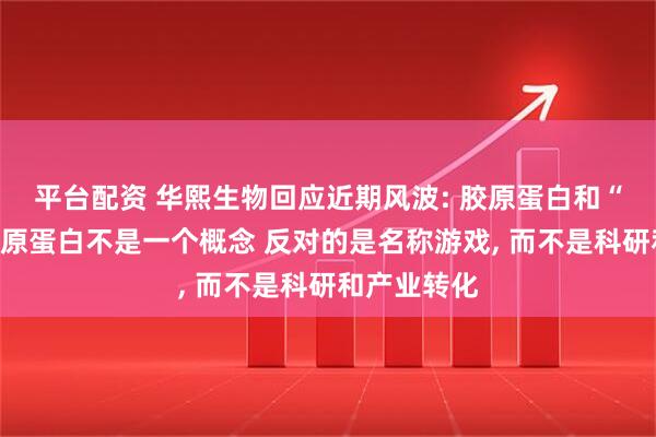 平台配资 华熙生物回应近期风波: 胶原蛋白和“重组的”胶原蛋白不是一个概念 反对的是名称游戏, 而不是科研和产业转化