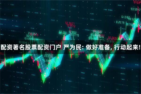 配资著名股票配资门户 严为民: 做好准备, 行动起来!