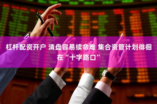 杠杆配资开户 清盘容易续命难 集合资管计划徘徊在“十字路口”