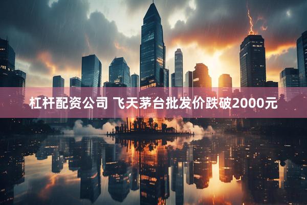 杠杆配资公司 飞天茅台批发价跌破2000元