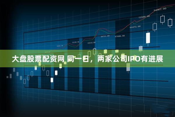 大盘股票配资网 同一日，两家公司IPO有进展