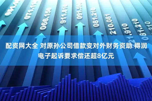 配资网大全 对原孙公司借款变对外财务资助 得润电子起诉要求偿还超8亿元