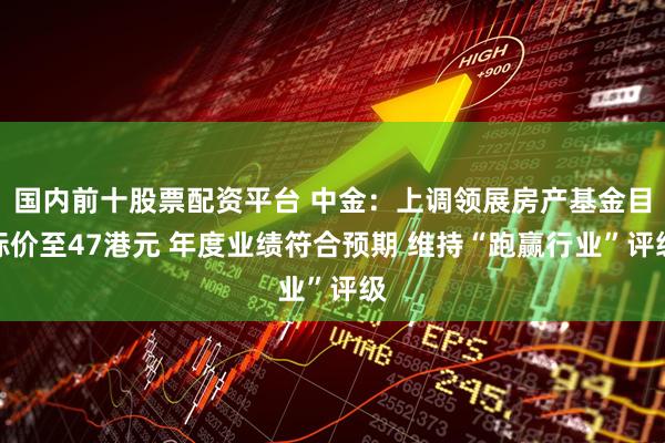 国内前十股票配资平台 中金：上调领展房产基金目标价至47港元 年度业绩符合预期 维持“跑赢行业”评级