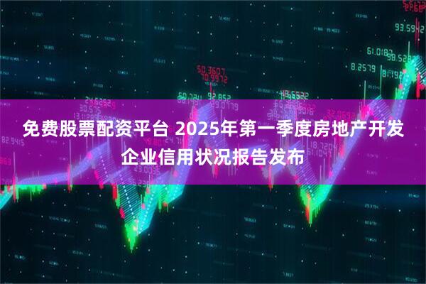 免费股票配资平台 2025年第一季度房地产开发企业信用状况报告发布