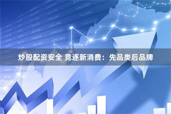 炒股配资安全 竞逐新消费：先品类后品牌