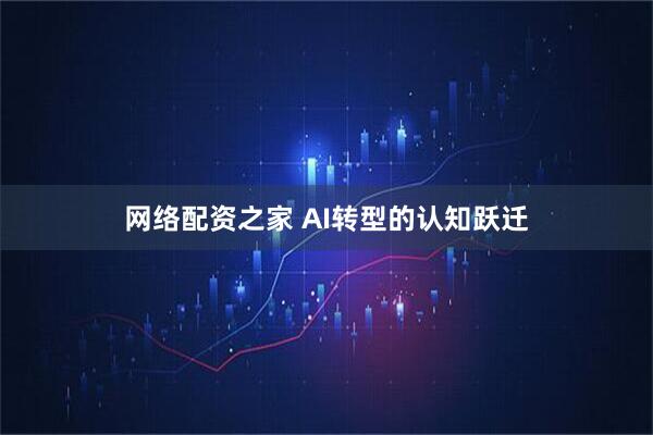 网络配资之家 AI转型的认知跃迁