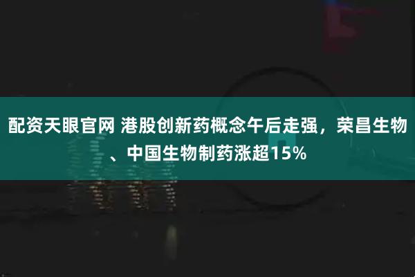 配资天眼官网 港股创新药概念午后走强，荣昌生物、中国生物制药涨超15%