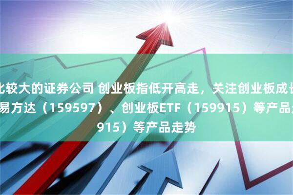 比较大的证券公司 创业板指低开高走，关注创业板成长ETF易方达（159597）、创业板ETF（159915）等产品走势