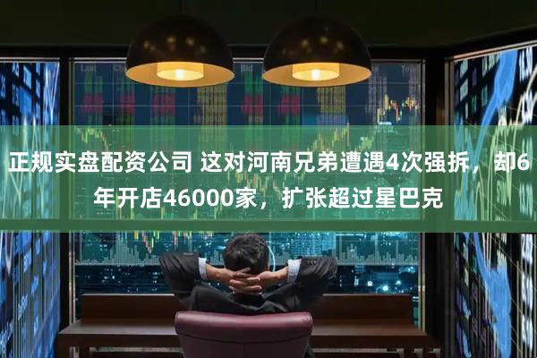 正规实盘配资公司 这对河南兄弟遭遇4次强拆，却6年开店46000家，扩张超过星巴克