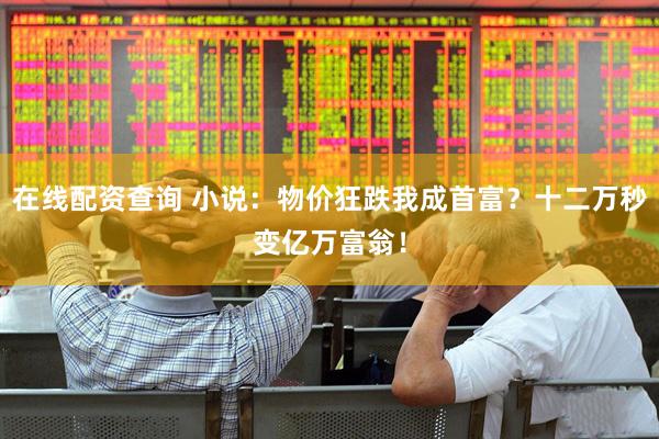 在线配资查询 小说：物价狂跌我成首富？十二万秒变亿万富翁！