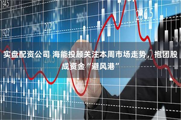 实盘配资公司 海能投顾关注本周市场走势，抱团股成资金“避风港”