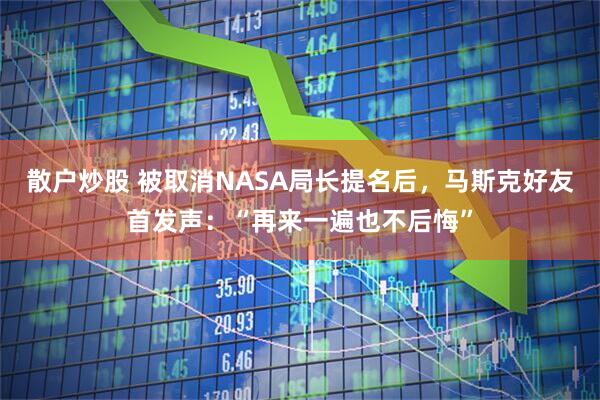 散户炒股 被取消NASA局长提名后，马斯克好友首发声：“再来一遍也不后悔”