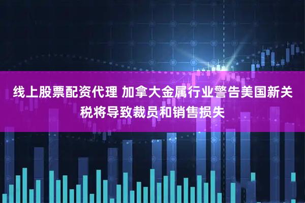 线上股票配资代理 加拿大金属行业警告美国新关税将导致裁员和销售损失