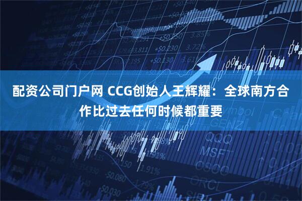 配资公司门户网 CCG创始人王辉耀：全球南方合作比过去任何时候都重要