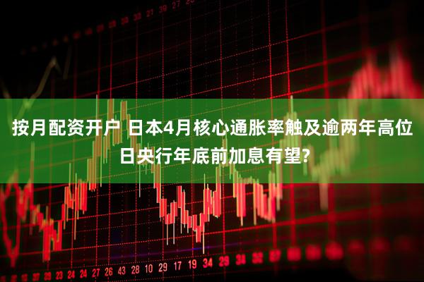 按月配资开户 日本4月核心通胀率触及逾两年高位 日央行年底前加息有望?