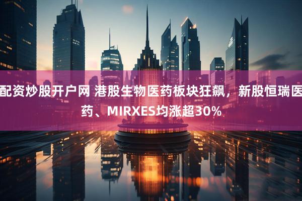 配资炒股开户网 港股生物医药板块狂飙，新股恒瑞医药、MIRXES均涨超30%