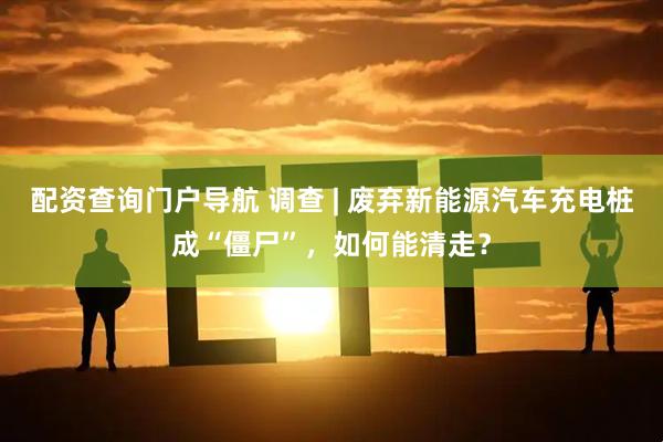 配资查询门户导航 调查 | 废弃新能源汽车充电桩成“僵尸”，如何能清走？