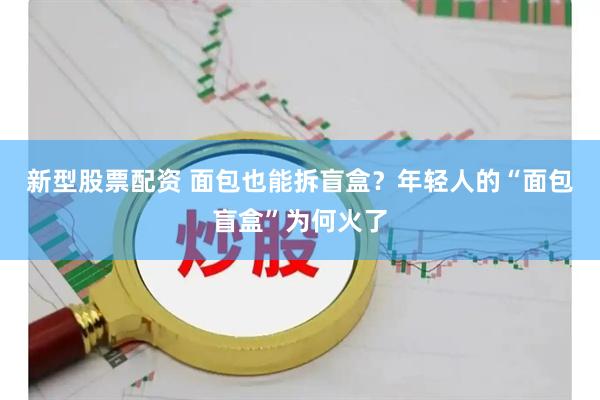 新型股票配资 面包也能拆盲盒？年轻人的“面包盲盒”为何火了